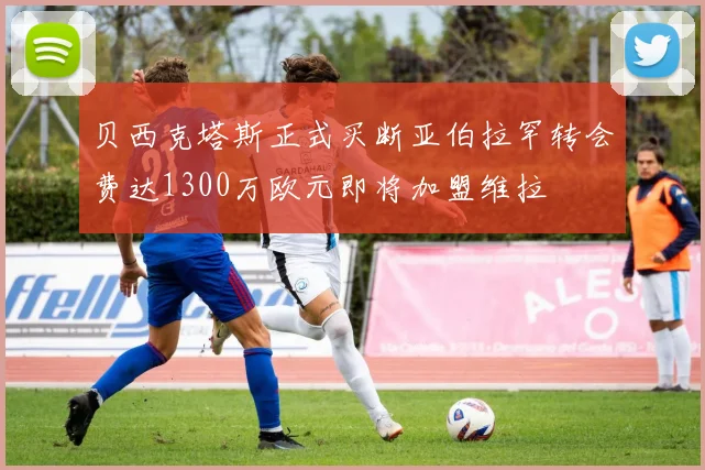 贝西克塔斯正式买断亚伯拉罕转会费达1300万欧元即将加盟维拉
