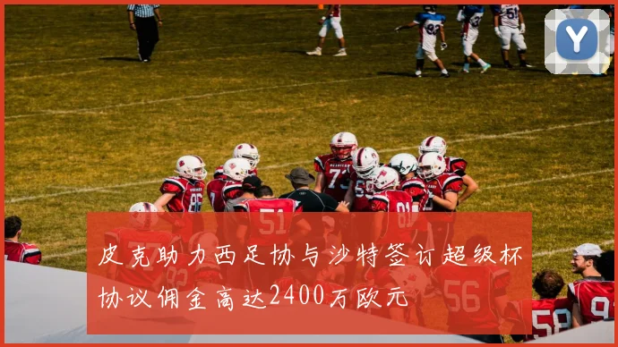 皮克助力西足协与沙特签订超级杯协议佣金高达2400万欧元
