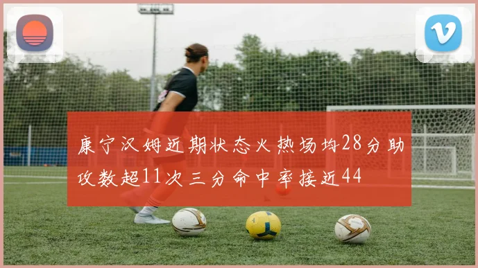 康宁汉姆近期状态火热场均28分助攻数超11次三分命中率接近44