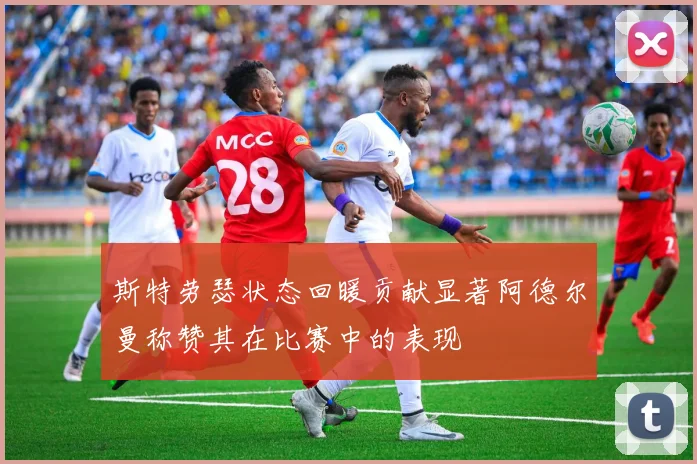 斯特劳瑟状态回暖贡献显著阿德尔曼称赞其在比赛中的表现