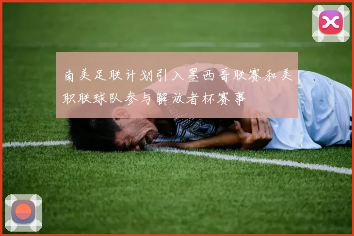 南美足联计划引入墨西哥联赛和美职联球队参与解放者杯赛事