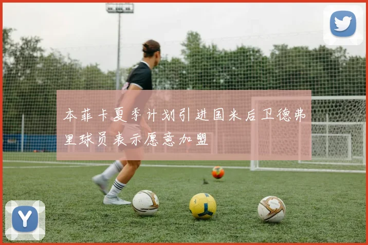 本菲卡夏季计划引进国米后卫德弗里球员表示愿意加盟