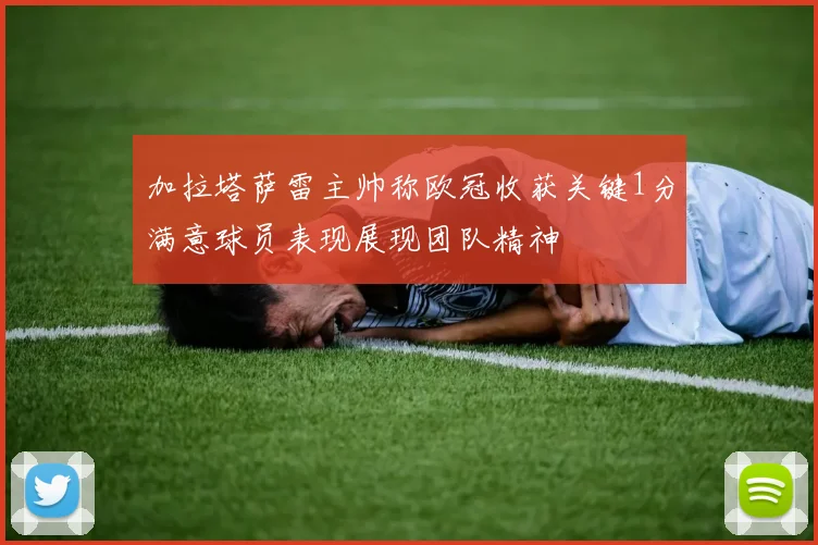 加拉塔萨雷主帅称欧冠收获关键1分满意球员表现展现团队精神
