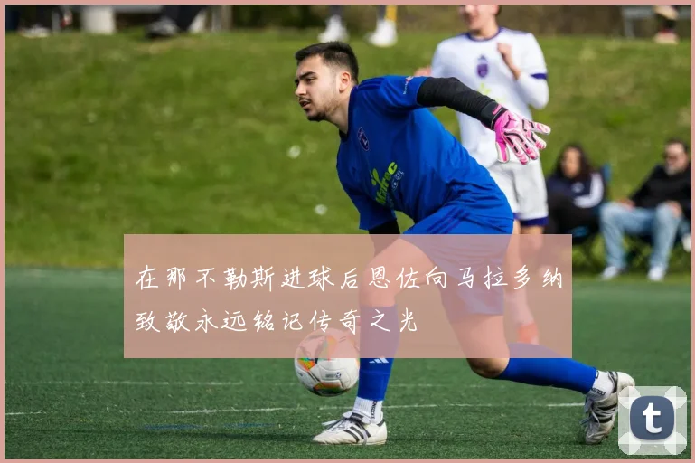 在那不勒斯进球后恩佐向马拉多纳致敬永远铭记传奇之光