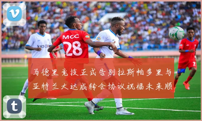 马德里竞技正式告别拉斯帕多里与亚特兰大达成转会协议祝福未来顺利