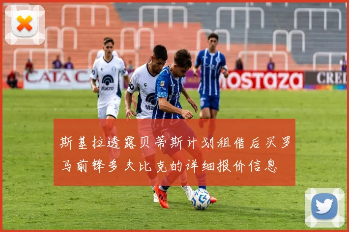 斯基拉透露贝蒂斯计划租借后买罗马前锋多夫比克的详细报价信息