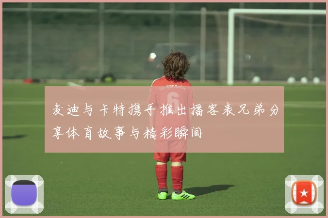 麦迪与卡特携手推出播客表兄弟分享体育故事与精彩瞬间