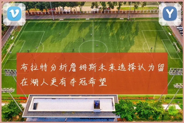 布拉特分析詹姆斯未来选择认为留在湖人更有夺冠希望