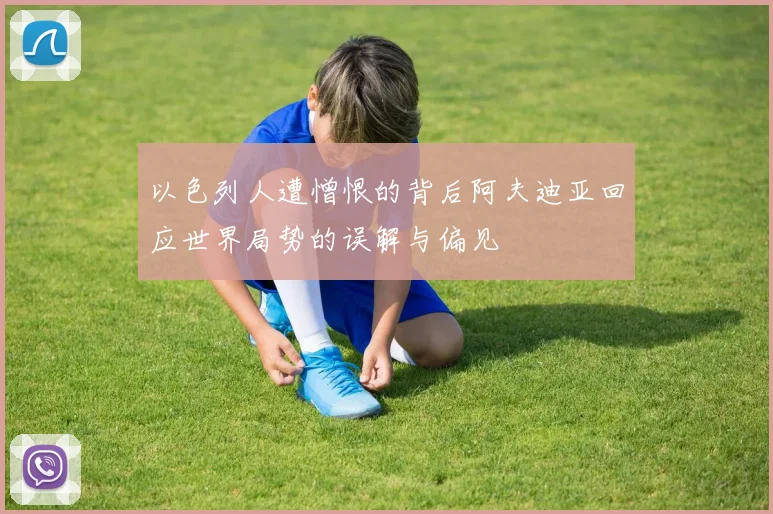 以色列人遭憎恨的背后阿夫迪亚回应世界局势的误解与偏见