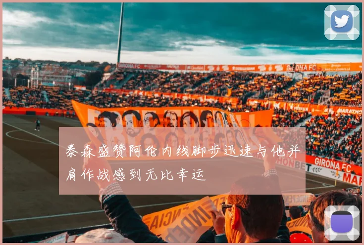 泰森盛赞阿伦内线脚步迅速与他并肩作战感到无比幸运